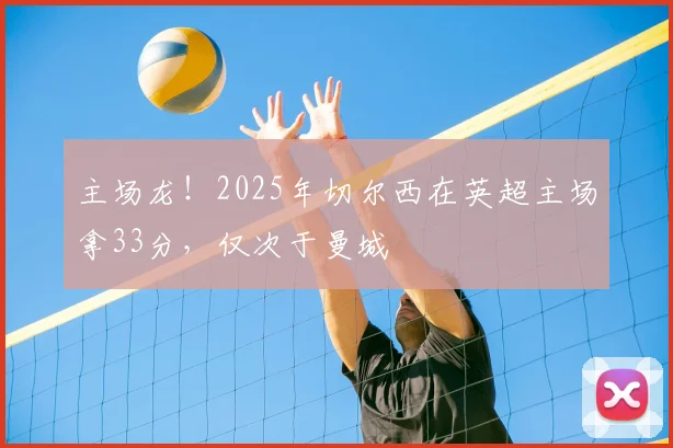 主场龙！2025年切尔西在英超主场拿33分，仅次于曼城