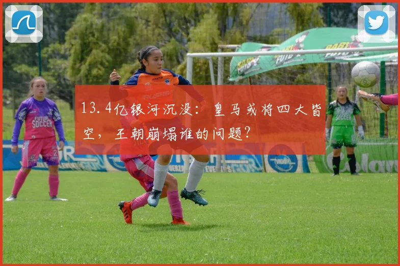 13.4亿银河沉没：皇马或将四大皆空，王朝崩塌谁的问题？