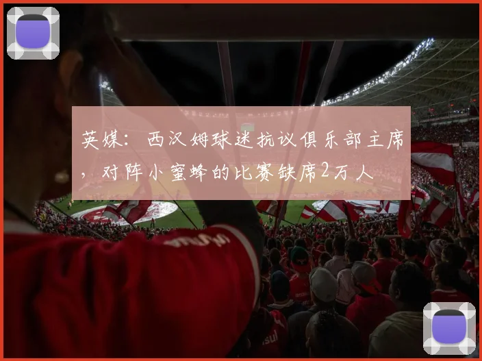英媒：西汉姆球迷抗议俱乐部主席，对阵小蜜蜂的比赛缺席2万人