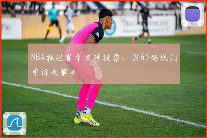 NBA推迟赛季奖项投票，因65场规则申诉未解决