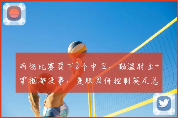 两场比赛罚下2个中卫，勒温肘击+掌掴都没事，曼联因何控制英足总