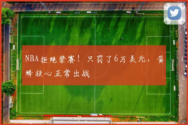 NBA拒绝禁赛！只罚了6万美元，黄蜂核心正常出战