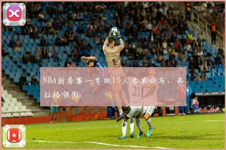 NBA新秀赛一年级10人名单公布，弗拉格领衔