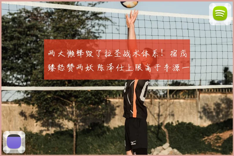 两大懒锋毁了拉圣战术体系！宿茂臻怒赞两妖 陈泽仕上限高于李源一