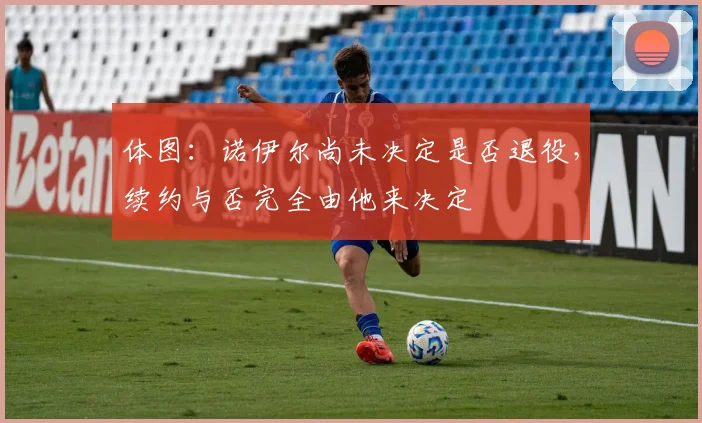 体图：诺伊尔尚未决定是否退役，续约与否完全由他来决定