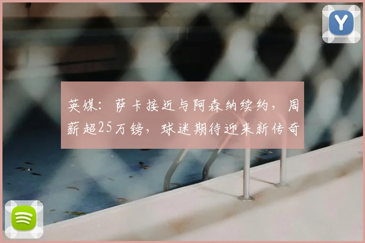 英媒：萨卡接近与阿森纳续约，周薪超25万镑，球迷期待迎来新传奇