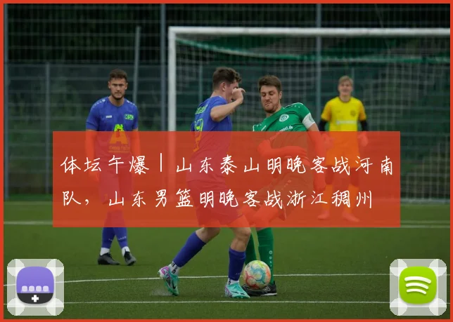 体坛午爆｜山东泰山明晚客战河南队，山东男篮明晚客战浙江稠州