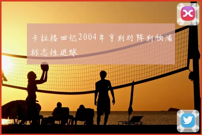 卡拉格回忆2004年亨利对阵利物浦标志性进球