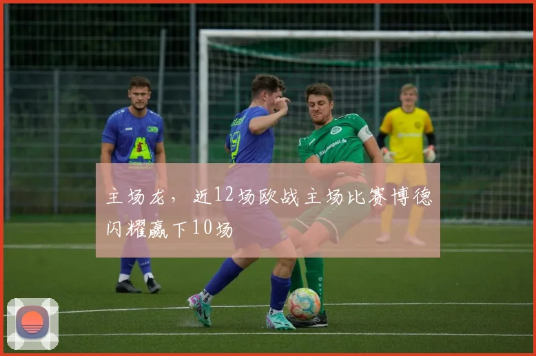 主场龙，近12场欧战主场比赛博德闪耀赢下10场