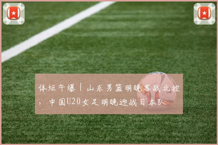 体坛午爆｜山东男篮明晚客战北控，中国U20女足明晚迎战日本队