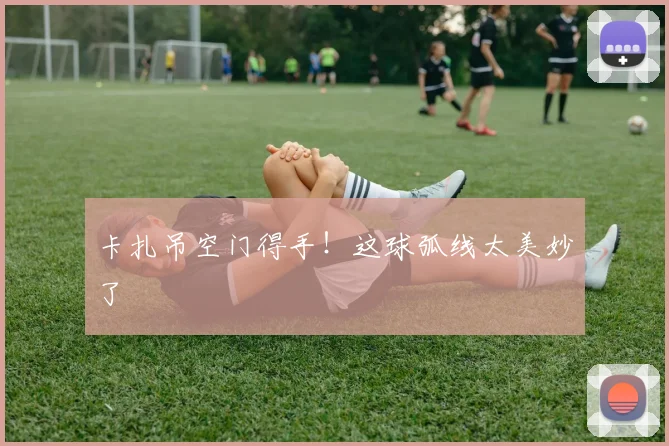 卡扎吊空门得手！这球弧线太美妙了