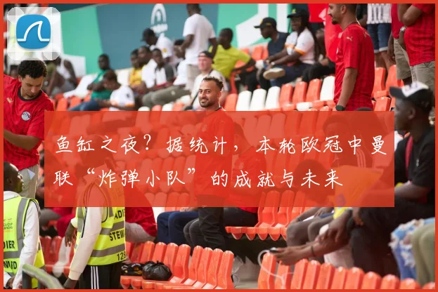 鱼缸之夜？据统计，本轮欧冠中曼联“炸弹小队”的成就与未来