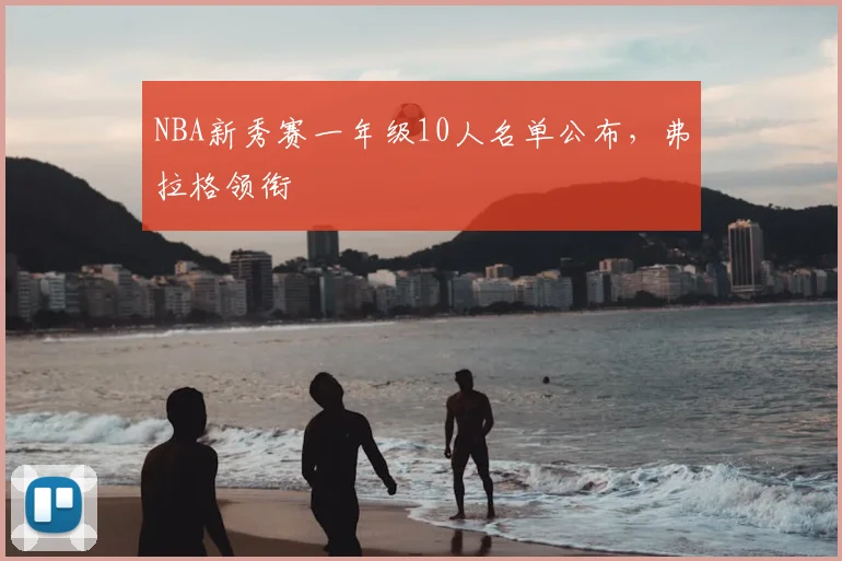 NBA新秀赛一年级10人名单公布，弗拉格领衔