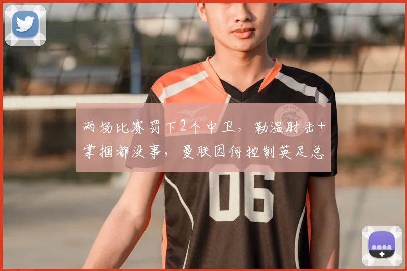 两场比赛罚下2个中卫，勒温肘击+掌掴都没事，曼联因何控制英足总