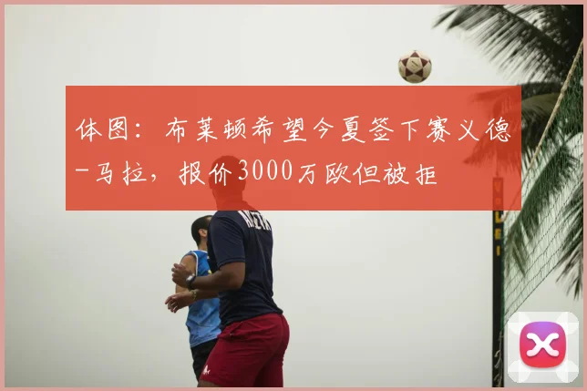 体图：布莱顿希望今夏签下赛义德-马拉，报价3000万欧但被拒