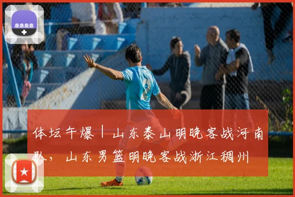 体坛午爆｜山东泰山明晚客战河南队，山东男篮明晚客战浙江稠州