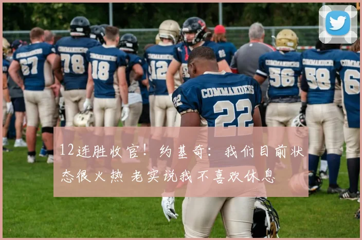 12连胜收官！约基奇：我们目前状态很火热 老实说我不喜欢休息