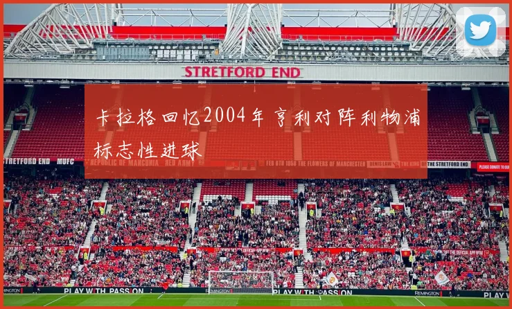 卡拉格回忆2004年亨利对阵利物浦标志性进球