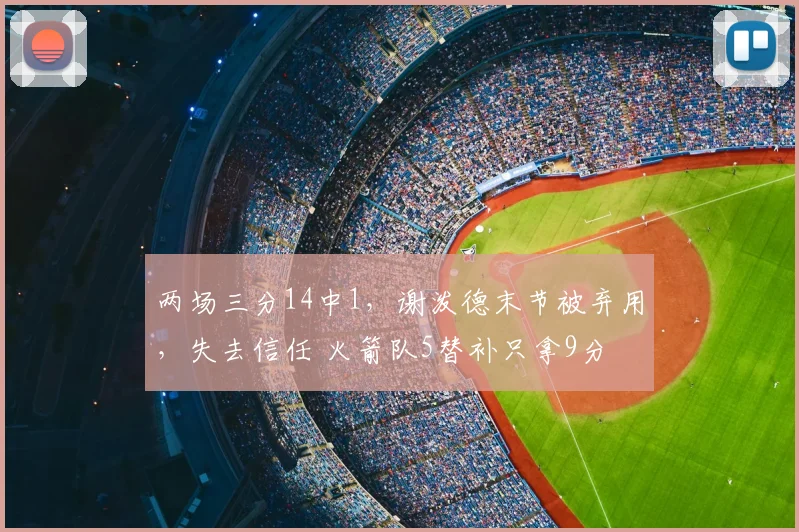 两场三分14中1，谢泼德末节被弃用，失去信任 火箭队5替补只拿9分