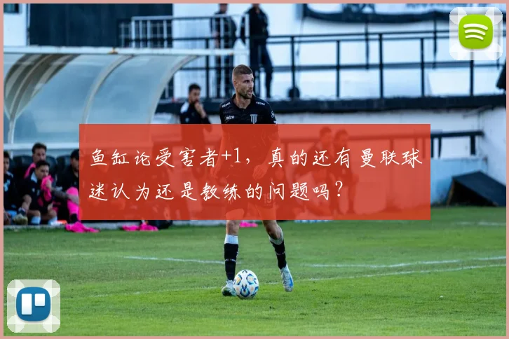 鱼缸论受害者+1，真的还有曼联球迷认为还是教练的问题吗？