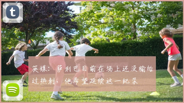 英媒：萨利巴目前在场上还没输给过热刺，他希望延续这一纪录